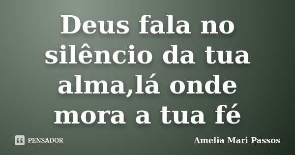 Deus fala no silêncio da tua alma,lá onde mora a tua fé... Frase de Amelia Mari Passos.