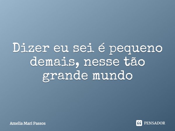 ⁠Dizer eu sei é pequeno demais, nesse tão grande mundo... Frase de Amelia Mari Passos.
