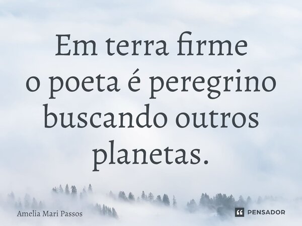 ⁠Em terra firme o poeta é peregrino buscando outros planetas.... Frase de Amelia Mari Passos.