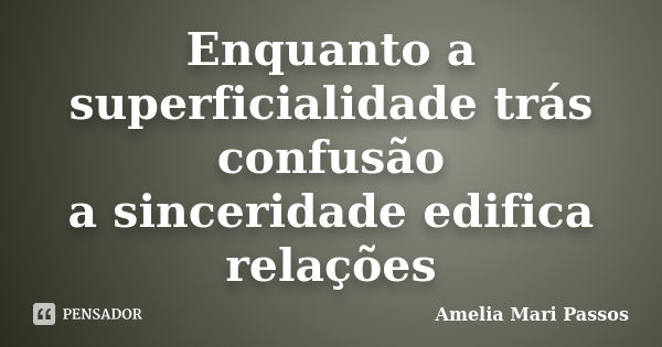 Enquanto a superficialidade trás confusão a sinceridade edifica relações... Frase de Amelia Mari Passos.