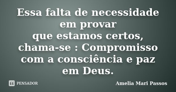 Essa falta de necessidade em provar que estamos certos, chama-se : Compromisso com a consciência e paz em Deus.... Frase de Amelia Mari Passos.