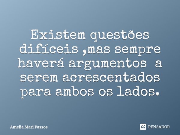 ⁠Existem questões difíceis ,mas sempre haverá argumentos a serem acrescentados para ambos os lados.... Frase de Amelia Mari Passos.