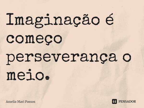 ⁠Imaginação é começo
perseverança o meio.... Frase de Amelia Mari Passos.