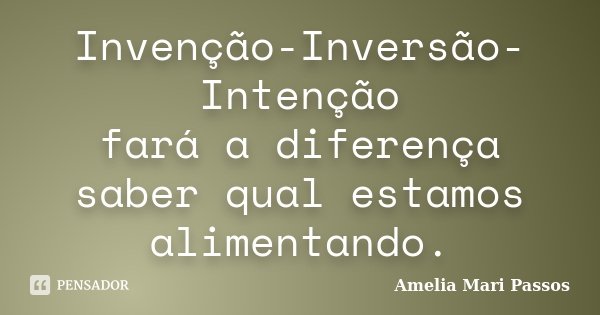 Invenção-Inversão-Intenção fará a diferença saber qual estamos alimentando.... Frase de Amelia Mari Passos.