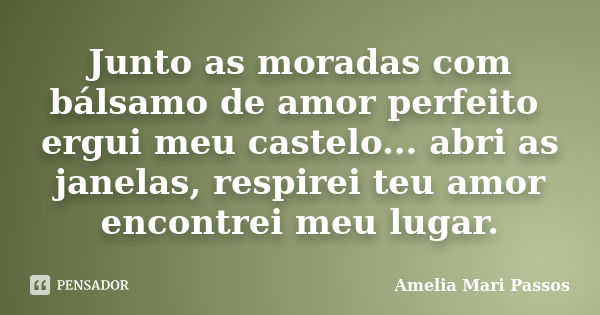 Junto as moradas com bálsamo de amor perfeito ergui meu castelo... abri as janelas, respirei teu amor encontrei meu lugar.... Frase de Amelia Mari Passos.