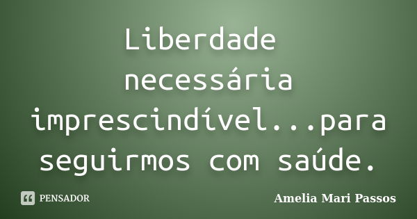 Liberdade necessária imprescindível...para seguirmos com saúde.... Frase de Amelia Mari Passos.