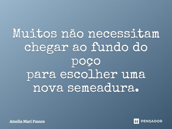 ⁠Muitos não necessitam chegar ao fundo do poço para escolher uma nova semeadura.... Frase de Amelia Mari Passos.