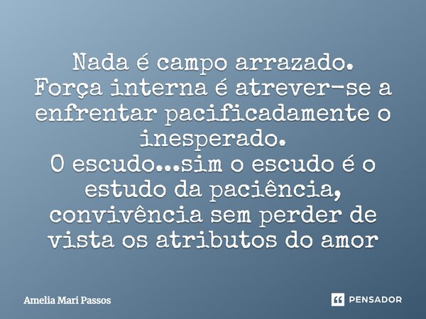 ⁠Nada é campo arrazado. Força interna é atrever-se a enfrentar pacificadamente o inesperado. O escudo...sim o escudo é o estudo da paciência, convivência sem pe... Frase de Amelia Mari Passos.