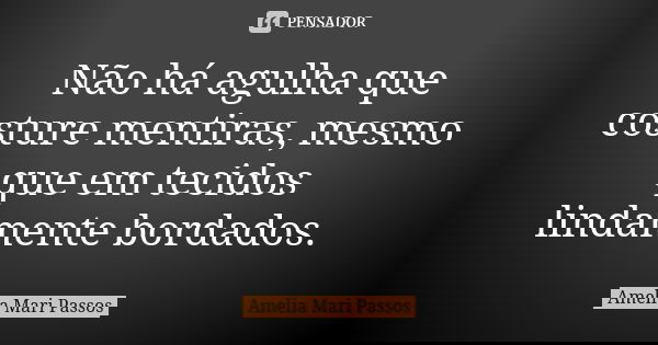 Não há agulha que costure mentiras, mesmo que em tecidos lindamente bordados.... Frase de Amelia Mari Passos.