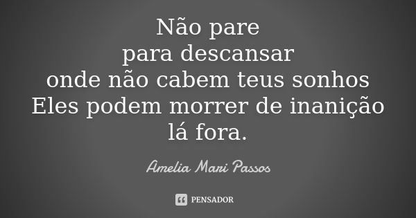 Não pare para descansar onde não cabem teus sonhos Eles podem morrer de inanição lá fora.... Frase de Amelia Mari Passos.