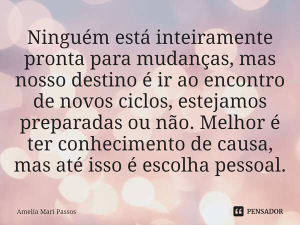 ⁠Ninguém está inteiramente pronta para mudanças, mas nosso destino é ir ao encontro de novos ciclos, estejamos preparadas ou não. Melhor é ter conhecimento de c... Frase de Amelia Mari Passos.