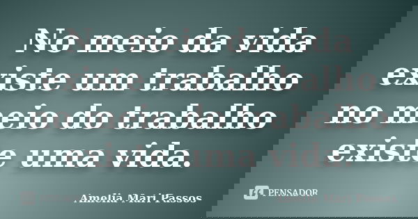 No meio da vida existe um trabalho no meio do trabalho existe uma vida.... Frase de Amelia Mari Passos.