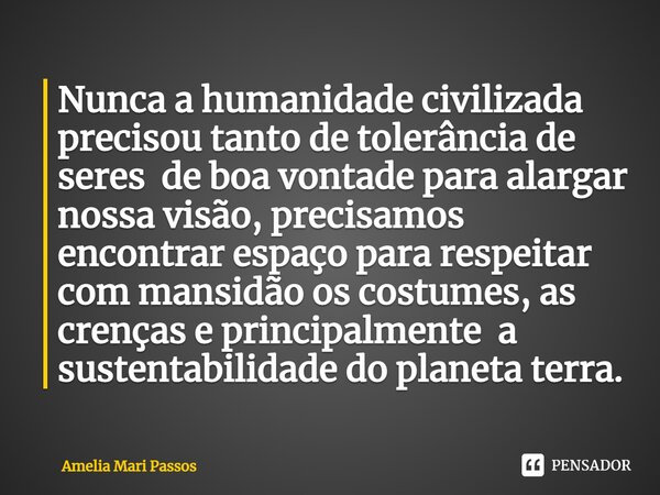 ⁠Nunca a humanidade civilizada precisou tanto de tolerância de seres de boa vontade para alargar nossa visão, precisamos encontrar espaço para respeitar com man... Frase de Amelia Mari Passos.