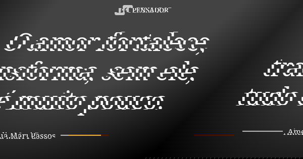 O amor fortalece, transforma, sem ele, tudo é muito pouco.... Frase de Amelia Mari Passos.