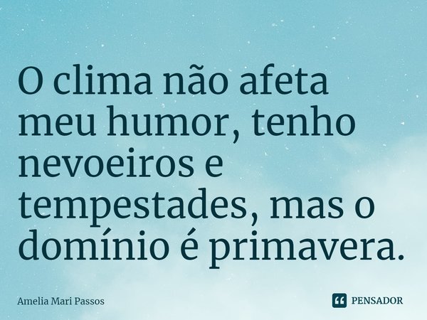 ⁠O clima não afeta meu humor, tenho nevoeiros e tempestades, mas o domínio é primavera.... Frase de Amelia Mari Passos.