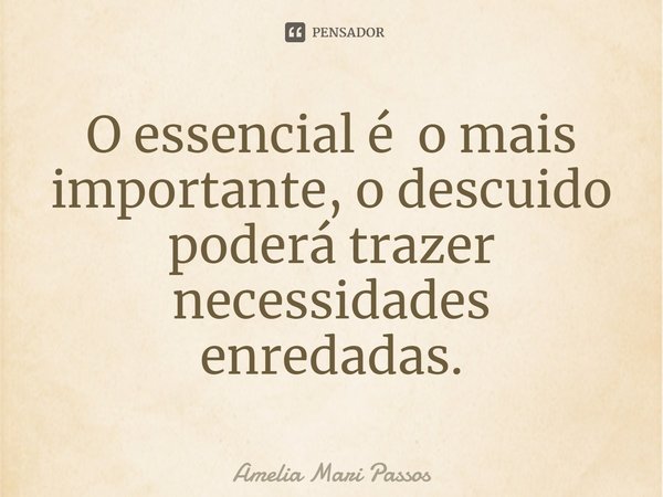 ⁠O essencial é o mais importante, o descuido poderá trazer necessidades enredadas.... Frase de Amelia Mari Passos.