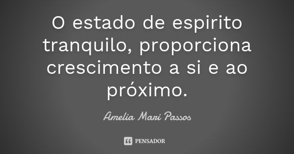 O estado de espirito tranquilo, proporciona crescimento a si e ao próximo.... Frase de Amelia Mari Passos.