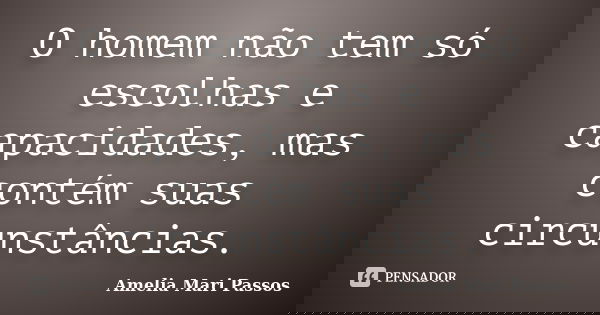 O homem não tem só escolhas e capacidades, mas contém suas circunstâncias.... Frase de Amelia Mari Passos.