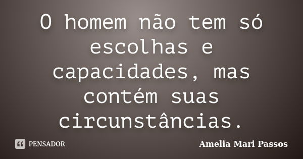 O homem não tem só escolhas e capacidades, mas contém suas circunstâncias.... Frase de Amelia Mari Passos.