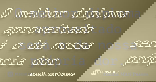 O melhor diploma aproveitado será o da nossa própria dor.... Frase de Amelia Mari Passos.