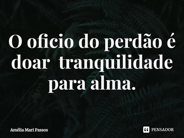 ⁠O oficio do perdão é doar tranquilidade para alma.... Frase de Amelia Mari Passos.