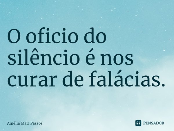⁠O oficio do silêncio é nos curar de falácias.... Frase de Amelia Mari Passos.