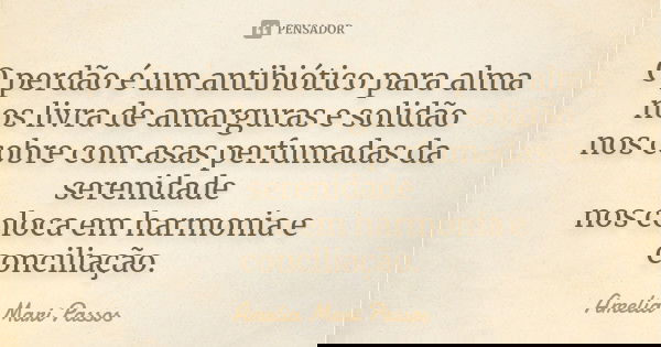 O perdão é um antibiótico para alma nos livra de amarguras e solidão nos cobre com asas perfumadas da serenidade nos coloca em harmonia e conciliação.... Frase de Amelia Mari Passos.
