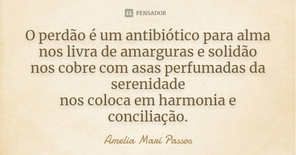 O perdão é um antibiótico para alma nos livra de amarguras e solidão nos cobre com asas perfumadas da serenidade nos coloca em harmonia e conciliação.... Frase de Amelia Mari Passos.