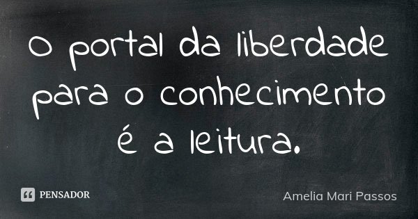 O portal da liberdade para o conhecimento é a leitura.... Frase de Amelia Mari Passos.