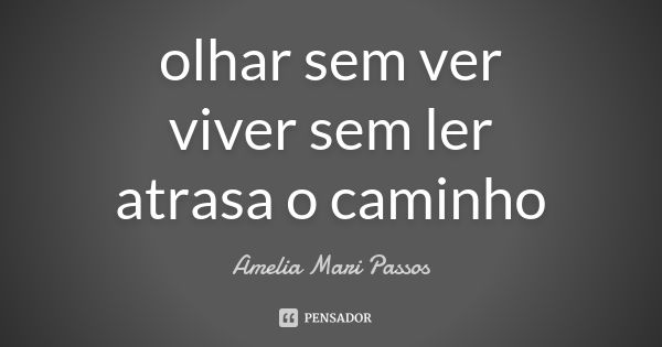 olhar sem ver viver sem ler atrasa o caminho... Frase de Amelia Mari Passos.