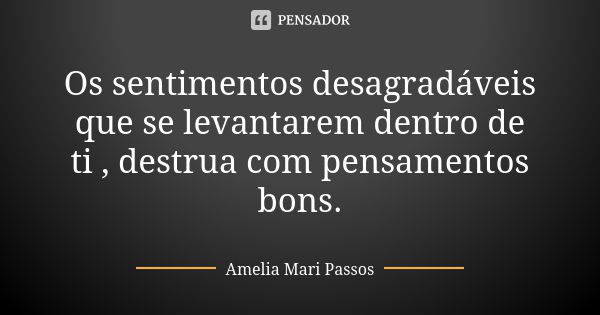 Os sentimentos desagradáveis que se levantarem dentro de ti , destrua com pensamentos bons.... Frase de Amelia Mari Passos.