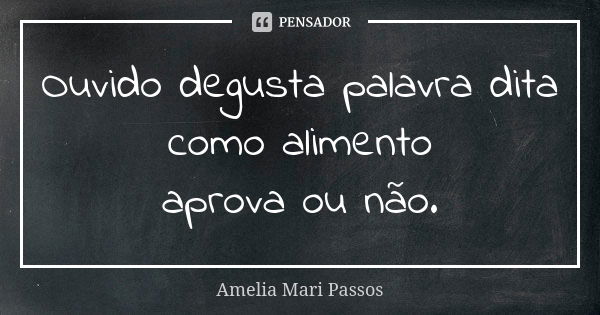 Ouvido degusta palavra dita como alimento aprova ou não.... Frase de Amelia Mari Passos.