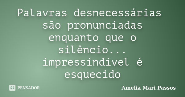 Palavras desnecessárias são pronunciadas enquanto que o silêncio... impressindivel é esquecido... Frase de Amelia Mari Passos.