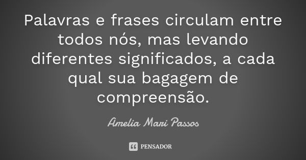 Palavras e frases circulam entre todos nós, mas levando diferentes significados, a cada qual sua bagagem de compreensão.... Frase de Amelia Mari Passos.