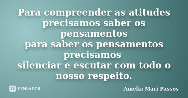 Para compreender as atitudes precisamos saber os pensamentos para saber os pensamentos precisamos silenciar e escutar com todo o nosso respeito.... Frase de Amelia Mari Passos.