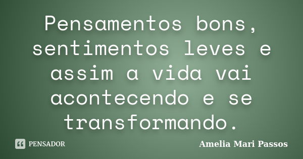 Pensamentos bons, sentimentos leves e assim a vida vai acontecendo e se transformando.... Frase de Amelia Mari Passos.