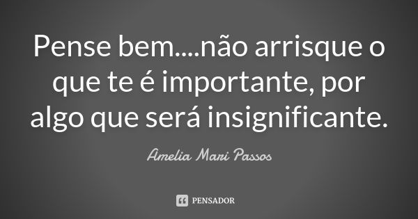 Pense bem....não arrisque o que te é importante, por algo que será insignificante.... Frase de Amelia Mari Passos.