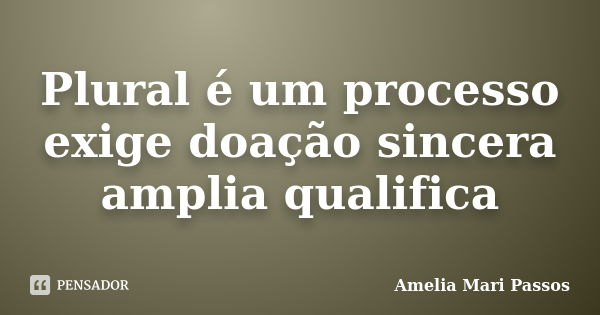 Plural é um processo exige doação sincera amplia qualifica... Frase de Amelia Mari Passos.