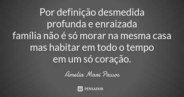 Por definição desmedida profunda e enraizada família não é só morar na mesma casa mas habitar em todo o tempo em um só coração.... Frase de Amelia Mari Passos.