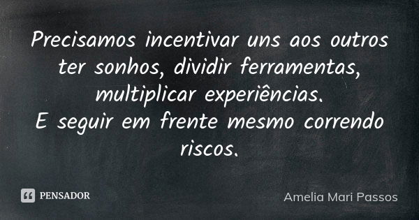 Precisamos incentivar uns aos outros ter sonhos, dividir ferramentas, multiplicar experiências. E seguir em frente mesmo correndo riscos.... Frase de Amelia Mari Passos.