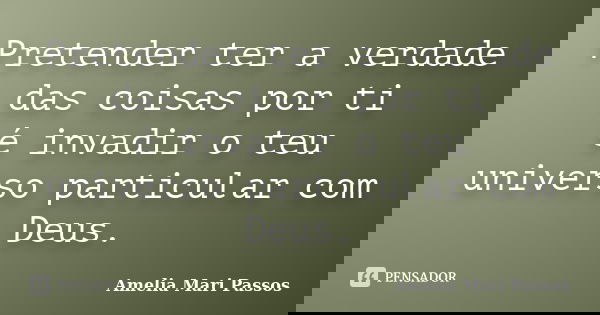 Pretender ter a verdade das coisas por ti é invadir o teu universo particular com Deus.... Frase de Amélia Mari Passos.