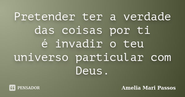 Pretender ter a verdade das coisas por ti é invadir o teu universo particular com Deus.... Frase de Amélia Mari Passos.