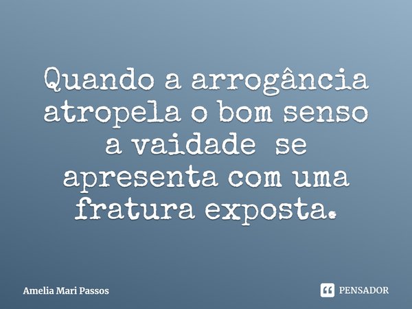⁠Quando a arrogância atropela o bom senso
a vaidade se apresenta com uma fratura exposta.... Frase de Amelia Mari Passos.
