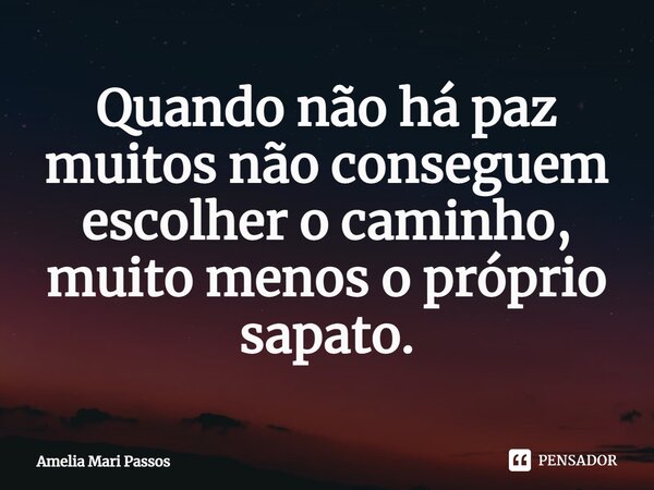 ⁠Quando não há paz muitos não conseguem escolher o caminho, muito menos o próprio sapato.... Frase de Amelia Mari Passos.
