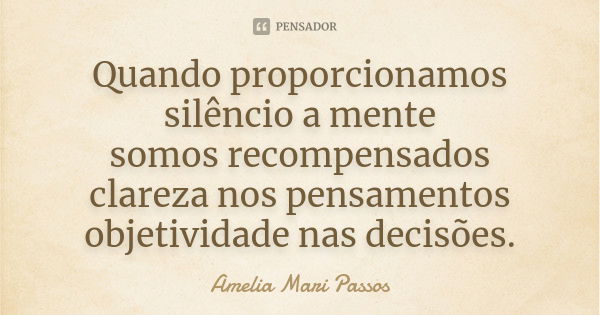 Quando proporcionamos silêncio a mente somos recompensados clareza nos pensamentos objetividade nas decisões.... Frase de Amelia Mari Passos.