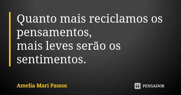 Quanto mais reciclamos os pensamentos, mais leves serão os sentimentos.... Frase de Amelia Mari Passos.