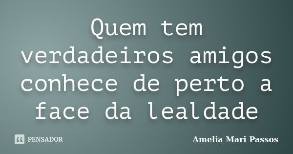 Quem tem verdadeiros amigos conhece de perto a face da lealdade... Frase de Amelia Mari Passos.