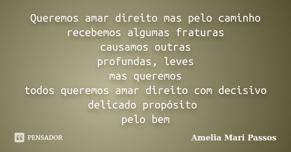 Queremos amar direito mas pelo caminho recebemos algumas fraturas causamos outras profundas, leves mas queremos todos queremos amar direito com decisivo delicad... Frase de Amelia Mari Passos.