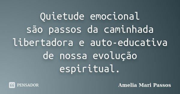 Quietude emocional são passos da caminhada libertadora e auto-educativa de nossa evolução espiritual.... Frase de Amelia Mari Passos.