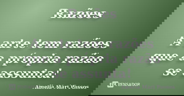 Razões A arte tem razões que a própria razão se assunta!... Frase de Amelia Mari Passos.